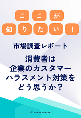 ここが知りたい！！～消費者アンケート調査レポート～消費者は企業のカスタマーハラスメント対策をどう思うか？